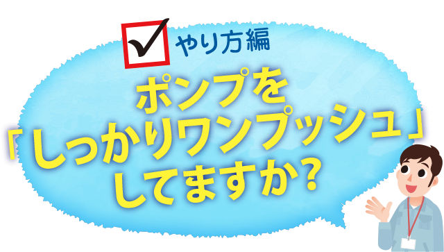 ポンプをしっかりワンプッシュしてますか？